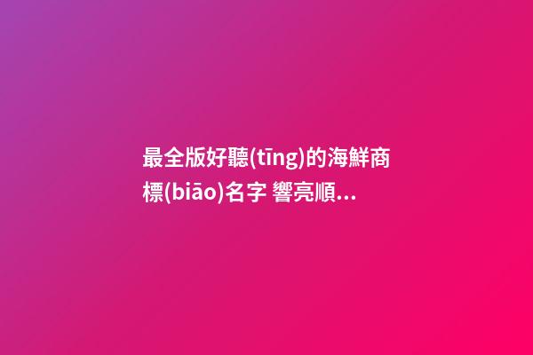 最全版好聽(tīng)的海鮮商標(biāo)名字 響亮順耳品牌名,起名之家-第1張-商標(biāo)起名-玄機(jī)派